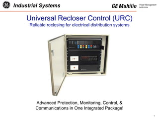 1
Industrial Systems
Advanced Protection, Monitoring, Control, &
Communications in One Integrated Package!
Universal Recloser Control (URC)
Reliable reclosing for electrical distribution systems
 