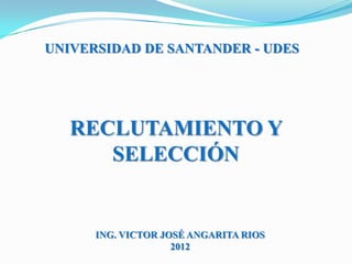UNIVERSIDAD DE SANTANDER - UDES




   RECLUTAMIENTO Y
      SELECCIÓN


      ING. VICTOR JOSÉ ANGARITA RIOS
                    2012
 