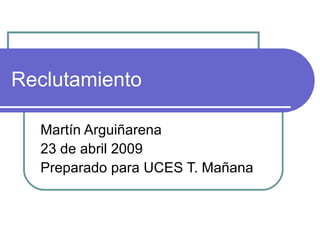 Reclutamiento Mart ín Arguiñarena 23 de abril 2009 Preparado para UCES T. Mañana 