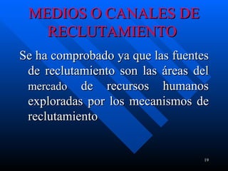 MEDIOS O CANALES DE RECLUTAMIENTO   Se ha comprobado ya que las fuentes de reclutamiento son las áreas del  mercado  de recursos humanos exploradas por los mecanismos de reclutamiento  