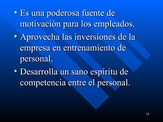 Es una poderosa fuente de motivación para los empleados. Aprovecha las inversiones de la empresa en entrenamiento de personal.  Desarrolla un sano espíritu de competencia entre el personal. 