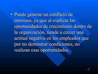 Puede generar un conflicto de intereses, ya que al explicar las oportunidades de crecimiento dentro de la organización, tiende a crecer una actitud negativa en los empleados que por no demostrar condiciones, no realizan esas oportunidades. 