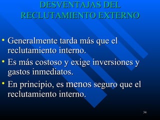 DESVENTAJAS DEL RECLUTAMIENTO EXTERNO Generalmente tarda más que el reclutamiento interno.  Es más costoso y exige inversiones y gastos inmediatos.  En principio, es  menos  seguro que el reclutamiento interno.  