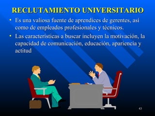 RECLUTAMIENTO UNIVERSITARIO Es una valiosa fuente de aprendices de gerentes, así como de empleados profesionales y técnicos. Las características a buscar incluyen la motivación, la capacidad de comunicación, educación, apariencia y actitud 