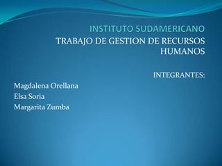 INSTITUTO SUDAMERICANO TRABAJO DE GESTION DE RECURSOS HUMANOS INTEGRANTES: Magdalena Orellana Elsa Soria Margarita Zumba 