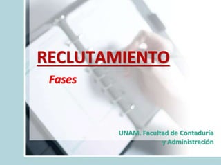 RECLUTAMIENTO
Fases
UNAM. Facultad de Contaduría
y Administración
 