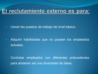 •   Llenar los puestos de trabajo de nivel básico.


•   Adquirir habilidades que no poseen los empleados
    actuales.


•   Contratar empleados con diferentes antecedentes
    para abstener así una diversidad de ideas.
 