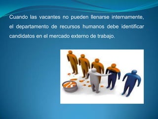 Cuando las vacantes no pueden llenarse internamente,
el departamento de recursos humanos debe identificar
candidatos en el mercado externo de trabajo.
 