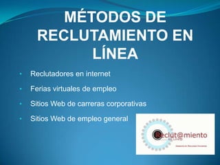 MÉTODOS DE
     RECLUTAMIENTO EN
           LÍNEA
•   Reclutadores en internet

•   Ferias virtuales de empleo

•   Sitios Web de carreras corporativas

•   Sitios Web de empleo general
 