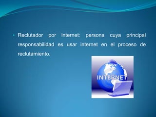 • Reclutador   por   internet:   persona   cuya   principal
 responsabilidad es usar internet en el proceso de
 reclutamiento.
 