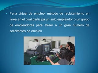 • Feria virtual de empleo: método de reclutamiento en
  línea en el cual participa un solo empleador o un grupo
  de empleadores para atraer a un gran número de
  solicitantes de empleo.
 