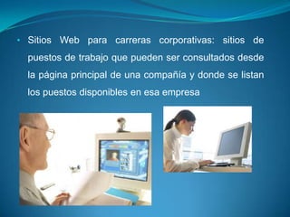 • Sitios Web para carreras corporativas: sitios de
  puestos de trabajo que pueden ser consultados desde
  la página principal de una compañía y donde se listan
  los puestos disponibles en esa empresa
 
