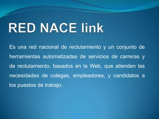 Es una red nacional de reclutamiento y un conjunto de
herramientas automatizadas de servicios de carreras y
de reclutamiento, basados en la Web, que atienden las
necesidades de colegas, empleadores, y candidatos a
los puestos de trabajo.
 