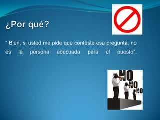 “ Bien, si usted me pide que conteste esa pregunta, no
es   la   persona    adecuada    para    el   puesto”.
 