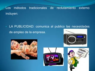 Los métodos tradicionales de reclutamiento externo
incluyen:



• LA PUBLICIDAD: comunica al publico las necesidades
  de empleo de la empresa.
 