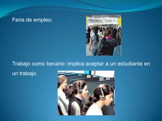 Feria de empleo:




Trabajo como becario: implica aceptar a un estudiante en
un trabajo.
 