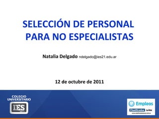 SELECCIÓN DE PERSONAL
PARA NO ESPECIALISTAS
Natalia Delgado ndelgado@ies21.edu.ar
12 de octubre de 2011
 