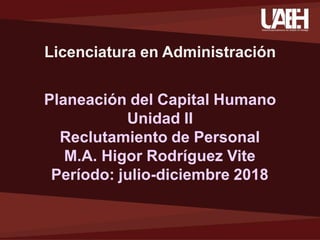 Licenciatura en Administración
Planeación del Capital Humano
Unidad II
Reclutamiento de Personal
M.A. Higor Rodríguez Vite
Período: julio-diciembre 2018
 