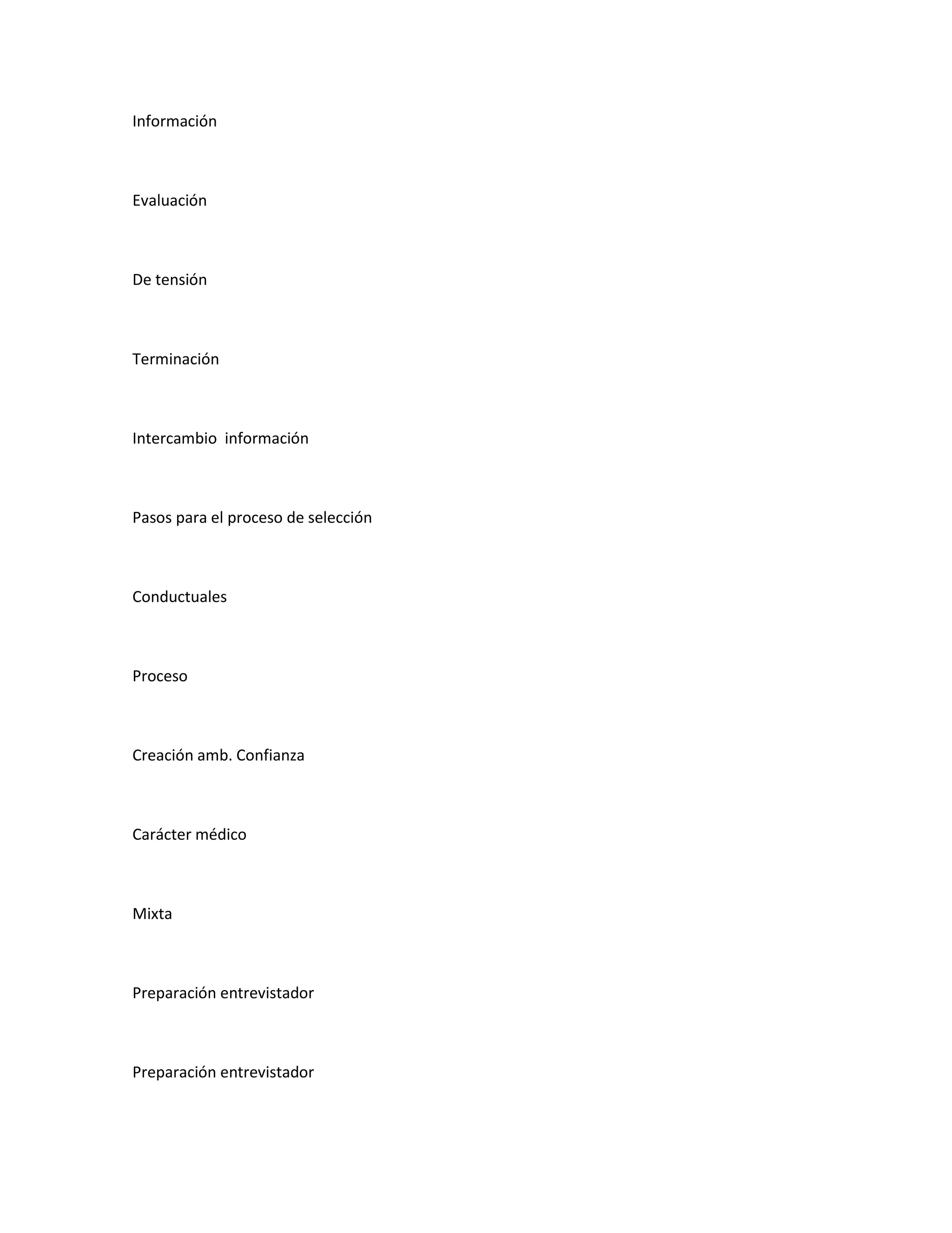 Información



Evaluación



De tensión



Terminación



Intercambio información



Pasos para el proceso de selección



Conductuales



Proceso



Creación amb. Confianza



Carácter médico



Mixta



Preparación entrevistador



Preparación entrevistador
 