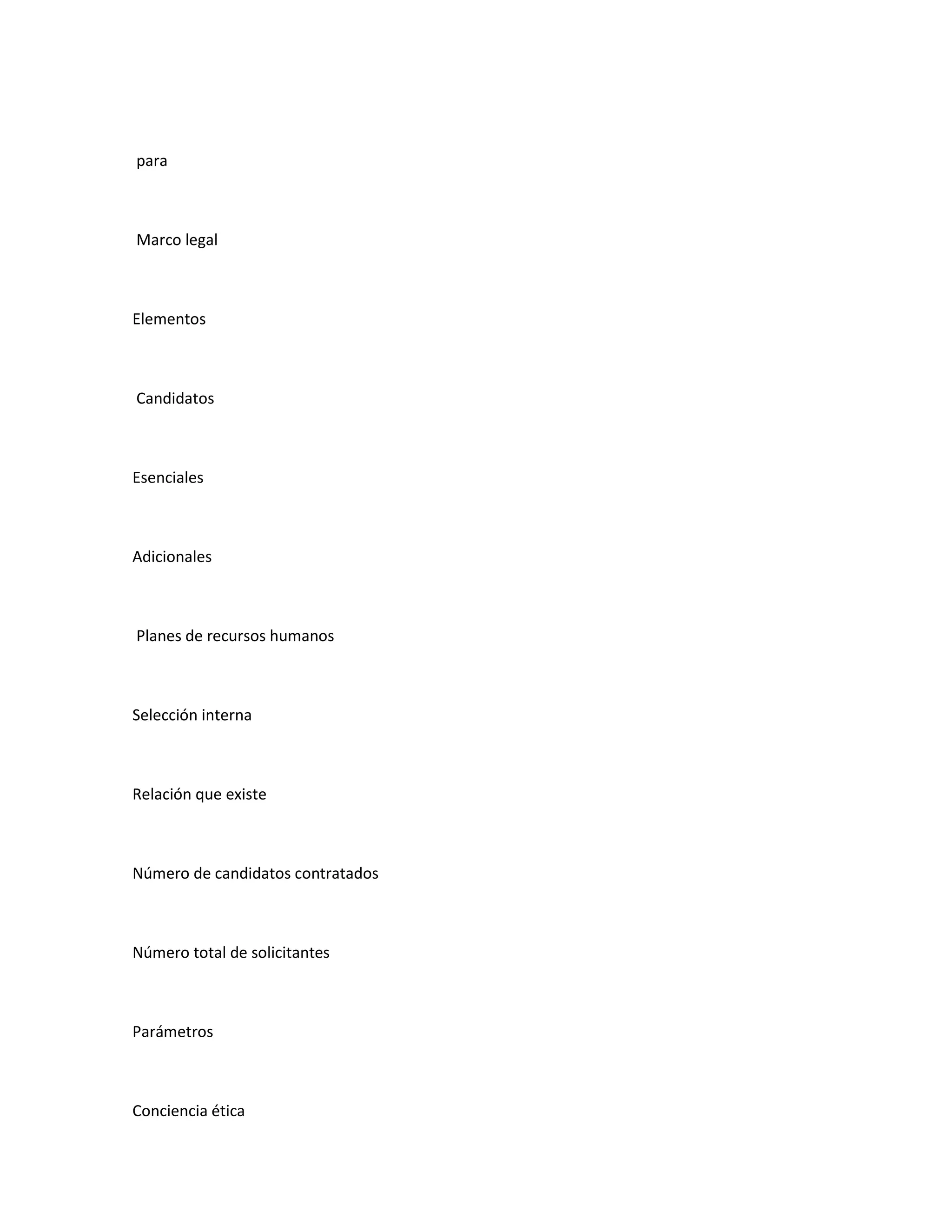 para



Marco legal



Elementos



Candidatos



Esenciales



Adicionales



Planes de recursos humanos



Selección interna



Relación que existe



Número de candidatos contratados



Número total de solicitantes



Parámetros



Conciencia ética
 