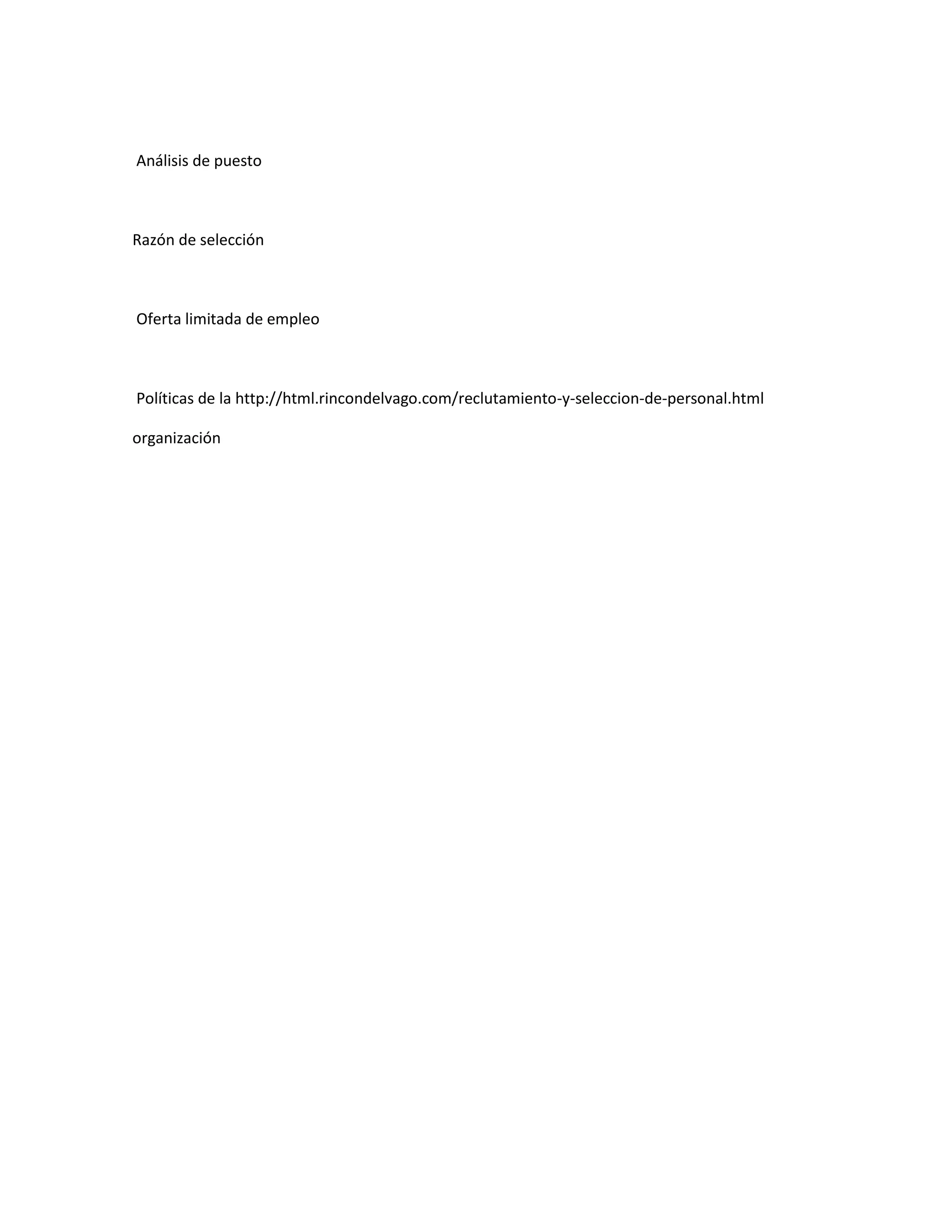 Análisis de puesto



Razón de selección



Oferta limitada de empleo



Políticas de la http://html.rincondelvago.com/reclutamiento-y-seleccion-de-personal.html

organización
 