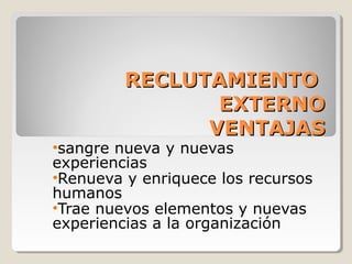 RECLUTAMIENTO
                EXTERNO
               VENTAJAS
•sangre nueva y nuevas
experiencias
•Renueva y enriquece los recursos
humanos
•Trae nuevos elementos y nuevas
experiencias a la organización
 