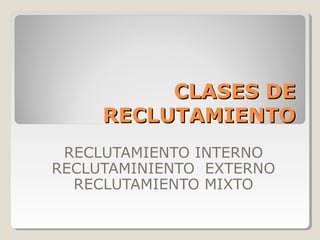 CLASES DE
     RECLUTAMIENTO
 RECLUTAMIENTO INTERNO
RECLUTAMINIENTO EXTERNO
  RECLUTAMIENTO MIXTO
 