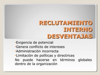 RECLUTAMIENTO
                     INTERNO
                 DESVENTAJAS
•Exigencia de potencial
•Genera conflicto de intereses
•Administración incorrecta
•Limitación de políticas y directrices
No puede hacerse en términos             globales
dentro de la organización
 