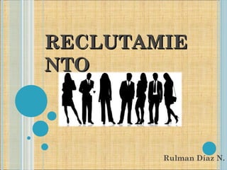 RECLUTAMIE
NTO



        Rulman Díaz N.
 