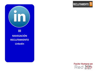 III
 NAVEGACIÓN
RECLUTAMIENTO
   Linkedin




                113
 