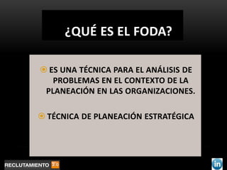 ¿QUÉ ES EL FODA?

 ES UNA TÉCNICA PARA EL ANÁLISIS DE
   PROBLEMAS EN EL CONTEXTO DE LA
 PLANEACIÓN EN LAS ORGANIZACIONES.

 TÉCNICA DE PLANEACIÓN ESTRATÉGICA
 