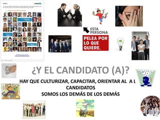 ¿Y EL CANDIDATO (A)?
HAY QUE CULTURIZAR, CAPACITAR, ORIENTAR AL A LOS
                 CANDIDATOS
        SOMOS LOS DEMÁS DE LOS DEMÁS


                                                   15
 