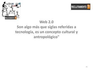 Web 2.0
 Son algo más que siglas referidas a
tecnología, es un concepto cultural y
           antropológico"




                                        45
 