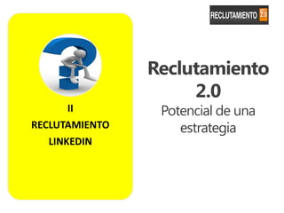 Reclutamiento
                     2.0
       II        Potencial de una
RECLUTAMIENTO       estrategia
   LINKEDIN
 