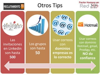 Otros Tips




     Las                    Usar correos    Usar correos
                                            con dominio
invitaciones   Los grupos        con       Hotmail, gmail,
en Linkedin     son hasta     dominios      Prodigy, etc.
 son hasta        50        empresas es       NO da
     500                     lo correcto    confianza


                                                     66
 