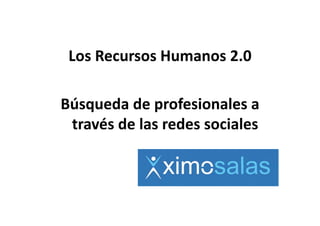 Los Recursos Humanos 2.0

Búsqueda de profesionales a 
 través de las redes sociales
 