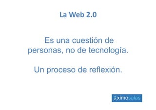 La Web 2.0


    Es una cuestión de
personas, no de tecnología.

 Un
 U proceso d reflexión.
           de fl ió
 