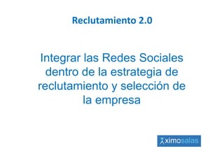 Reclutamiento 2.0


 Integrar las Redes Sociales
  dentro de la estrategia de
reclutamiento y selección de
          la empresa
 