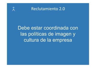 Reclutamiento 2.0



Debe t
D b estar coordinada con
                 di d
 las políticas de imagen y
   cultura de la empresa
                    p
 