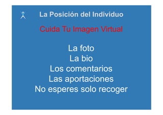 La Posición del Individuo

 Cuida Tu Imagen Virtual

        La foto
        La bio
   Los comentarios
   Las aportaciones
No esperes solo recoger
 