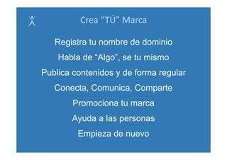 Crea “TÚ” Marca

   Registra tu nombre de dominio
    Habla de “Algo”, se tu mismo
                g
Publica contenidos y de forma regular
   Conecta, Comunica, Comparte
        Promociona tu marca
       Ayuda las
       A d a l personas
         Empieza de nuevo
 