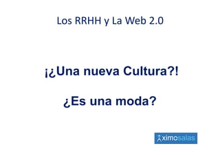 Los RRHH y La Web 2.0
          y



¡¿
¡¿Una nueva Cultura?!

  ¿Es una moda?
 