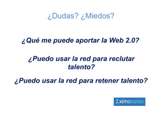 ¿Dudas? ¿Miedos?


  ¿
  ¿Qué me puede aportar la Web 2.0?

    ¿Puedo usar la red para reclutar
     P d        l    d         l t
              talento?
¿Puedo usar la red para retener talento?
 