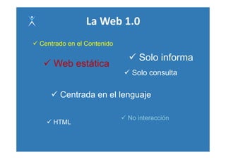 La Web 1.0
Centrado en el Contenido

                              Solo informa
    Web táti
    W b estática
                            Solo consulta

      Ce ada en el e guaje
      Centrada e e lenguaje

                           No interacción
                           N i t      ió
    HTML
 