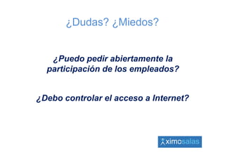 ¿Dudas? ¿Miedos?


   ¿Puedo pedir abiertamente la
  participación de los empleados?


¿Debo controlar el acceso a Internet?
 