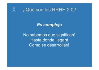 ¿Qué son los RRHH 2.0?


      Es complejo

No sabemos que significará
   Hasta donde llegará
  Como se desarrollará
 