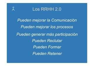 Los RRHH 2.0

Pueden mejorar la Comunicación
  Pueden
  P d mejorar l procesos
         j    los
Pueden
P d generar más participación
             á     ti i   ió
       Pueden Reclutar
       Pueden Formar
       Pueden Retener
 