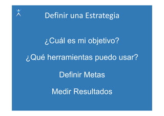 Definir una Estrategia 
                       g

    ¿
    ¿Cuál es mi objetivo?
                  j

¿Qué herramientas puedo usar?

        Definir Metas

      Medir Resultados
 
