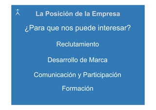 La Posición de la Empresa

¿Para que nos puede interesar?

         Reclutamiento
         R l t i t

      Desarrollo de Marca

  Comunicación y Participación

          Formación
 