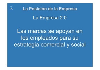 La Posición de la Empresa

       La Empresa 2.0

 Las marcas se apoyan en
   los empleados para su
estrategia comercial y social
  t t i          i l      i l
 